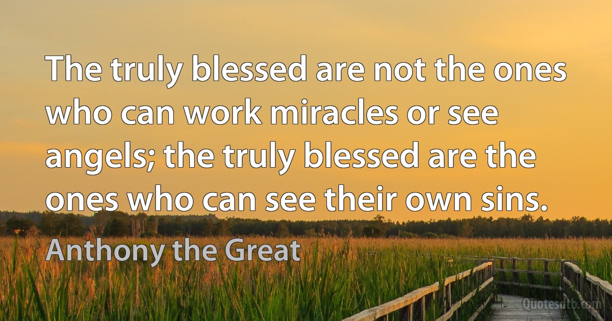 The truly blessed are not the ones who can work miracles or see angels; the truly blessed are the ones who can see their own sins. (Anthony the Great)