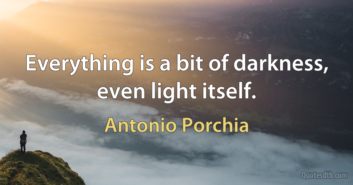 Everything is a bit of darkness, even light itself. (Antonio Porchia)