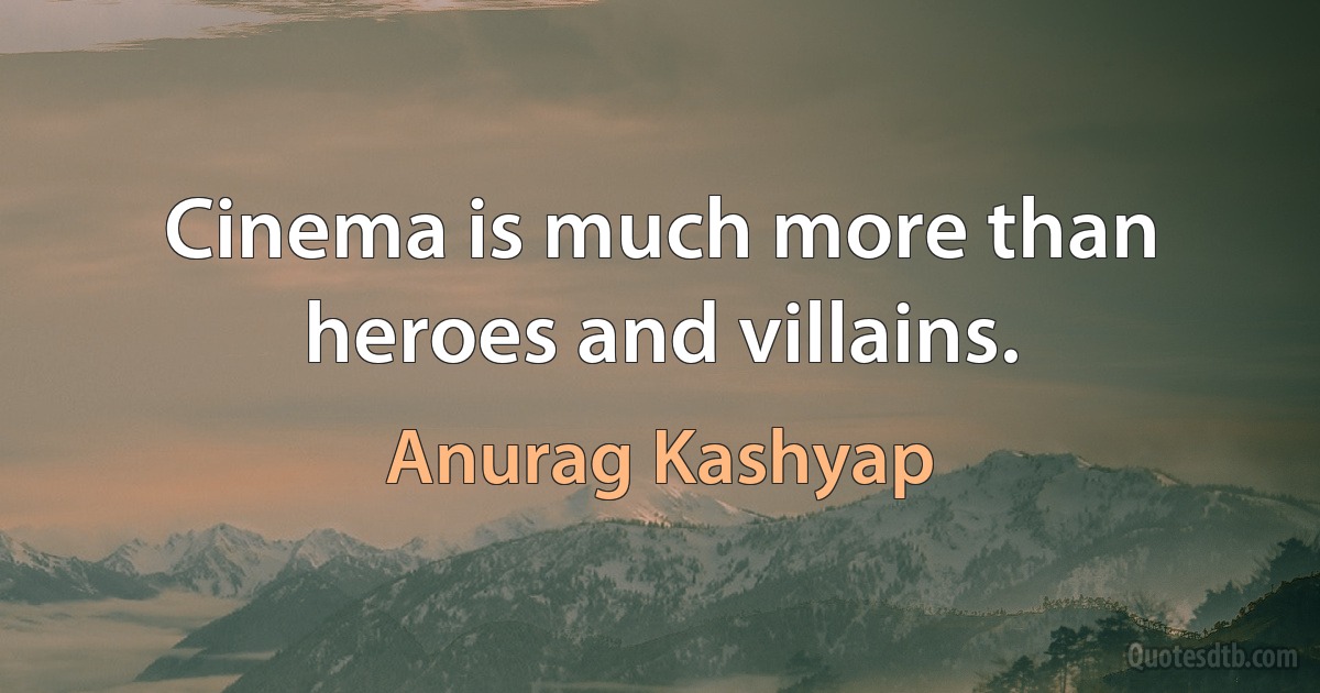 Cinema is much more than heroes and villains. (Anurag Kashyap)