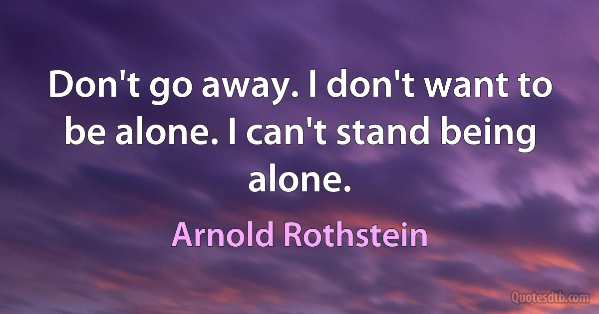 Don't go away. I don't want to be alone. I can't stand being alone. (Arnold Rothstein)