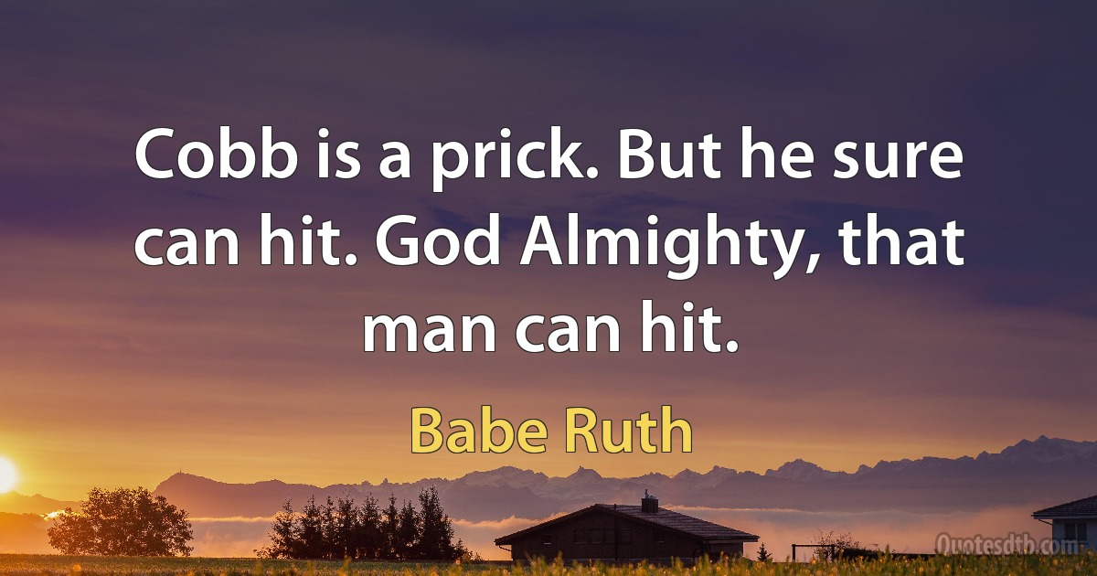 Cobb is a prick. But he sure can hit. God Almighty, that man can hit. (Babe Ruth)