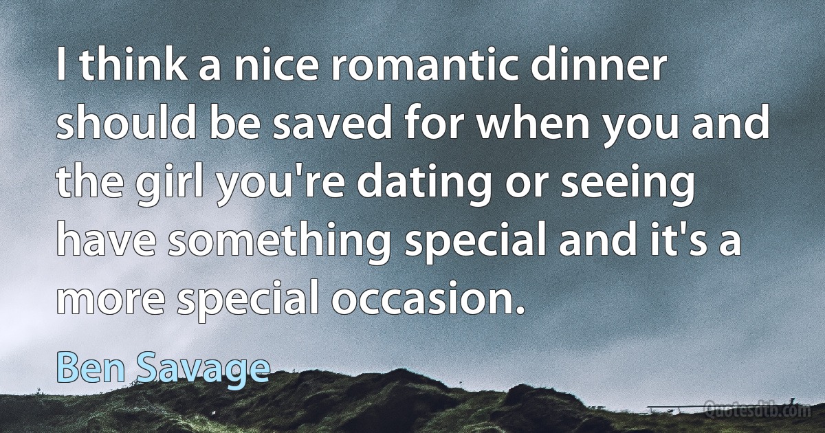 I think a nice romantic dinner should be saved for when you and the girl you're dating or seeing have something special and it's a more special occasion. (Ben Savage)