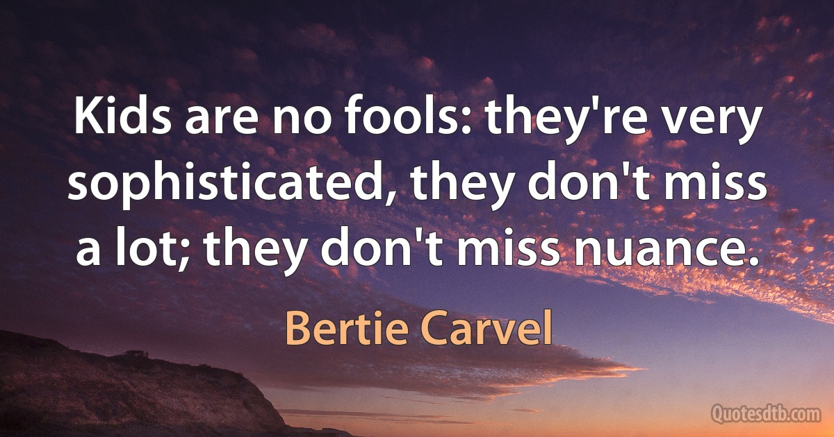 Kids are no fools: they're very sophisticated, they don't miss a lot; they don't miss nuance. (Bertie Carvel)