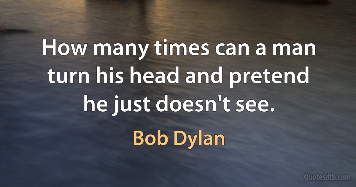 How many times can a man turn his head and pretend he just doesn't see. (Bob Dylan)