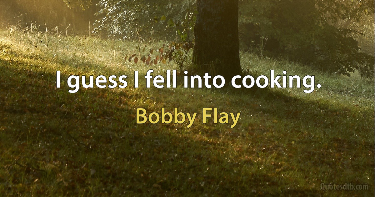 I guess I fell into cooking. (Bobby Flay)