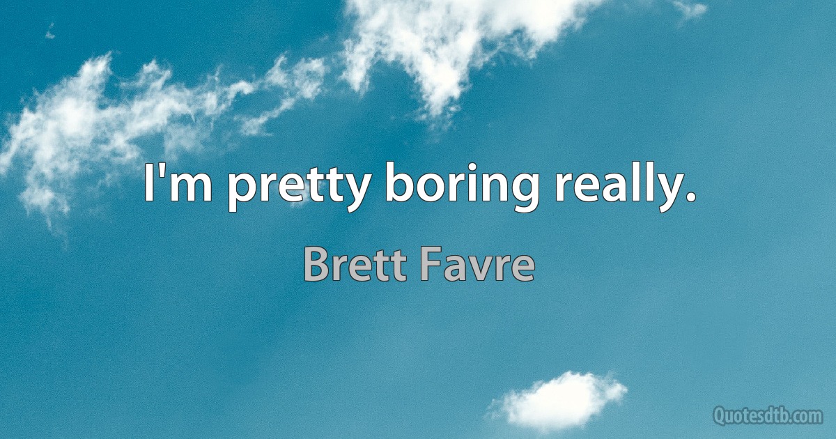 I'm pretty boring really. (Brett Favre)