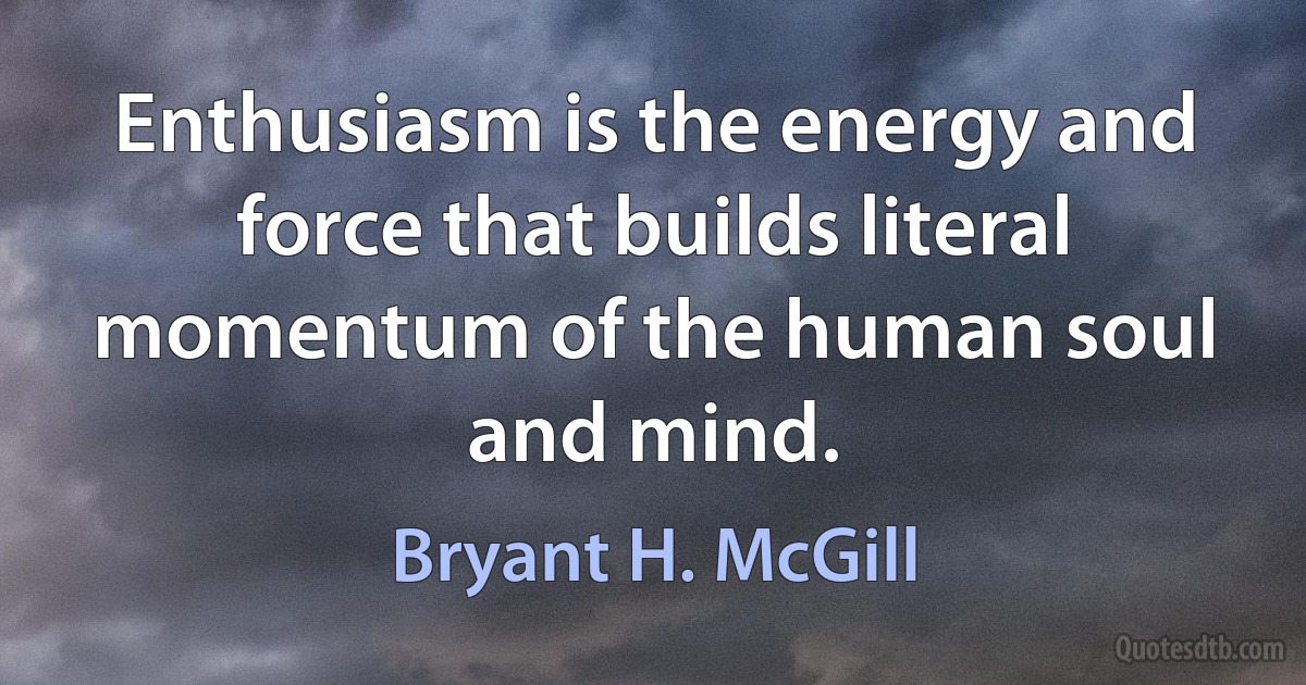 Enthusiasm is the energy and force that builds literal momentum of the human soul and mind. (Bryant H. McGill)