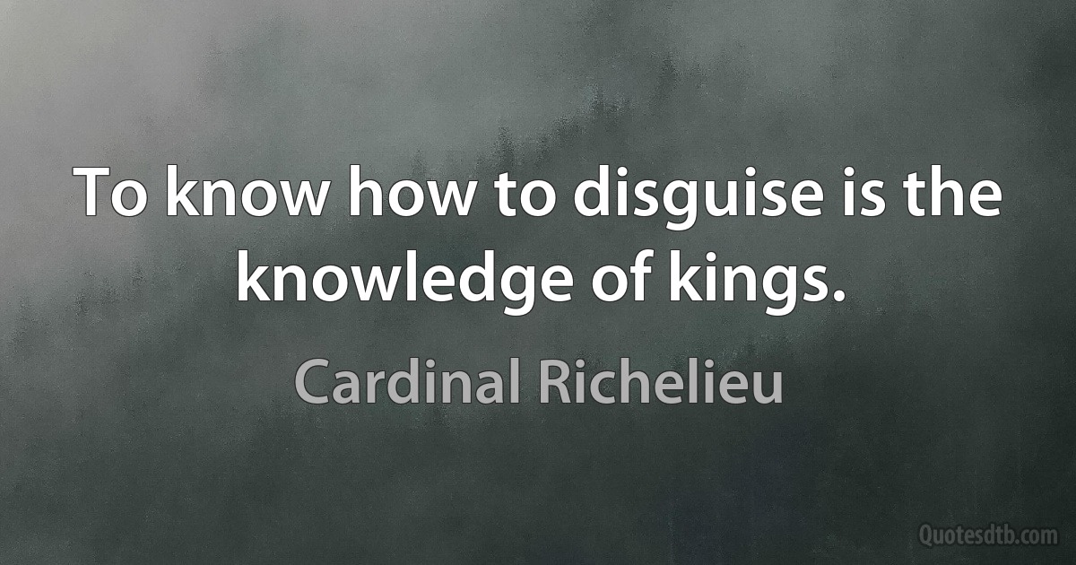 To know how to disguise is the knowledge of kings. (Cardinal Richelieu)