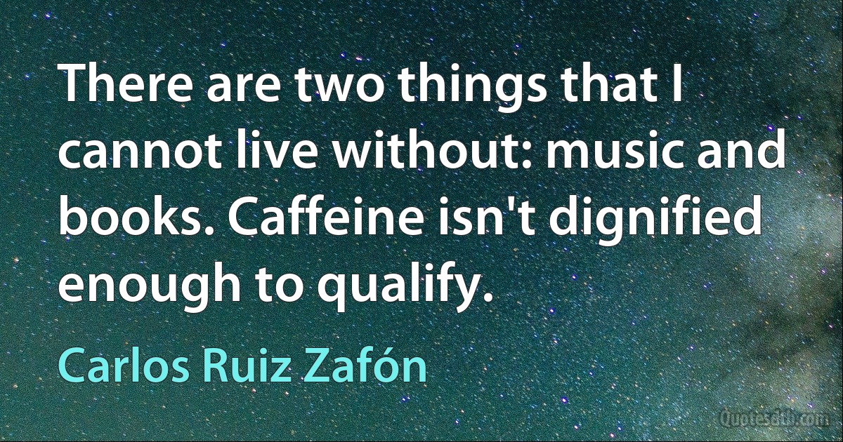 There are two things that I cannot live without: music and books. Caffeine isn't dignified enough to qualify. (Carlos Ruiz Zafón)