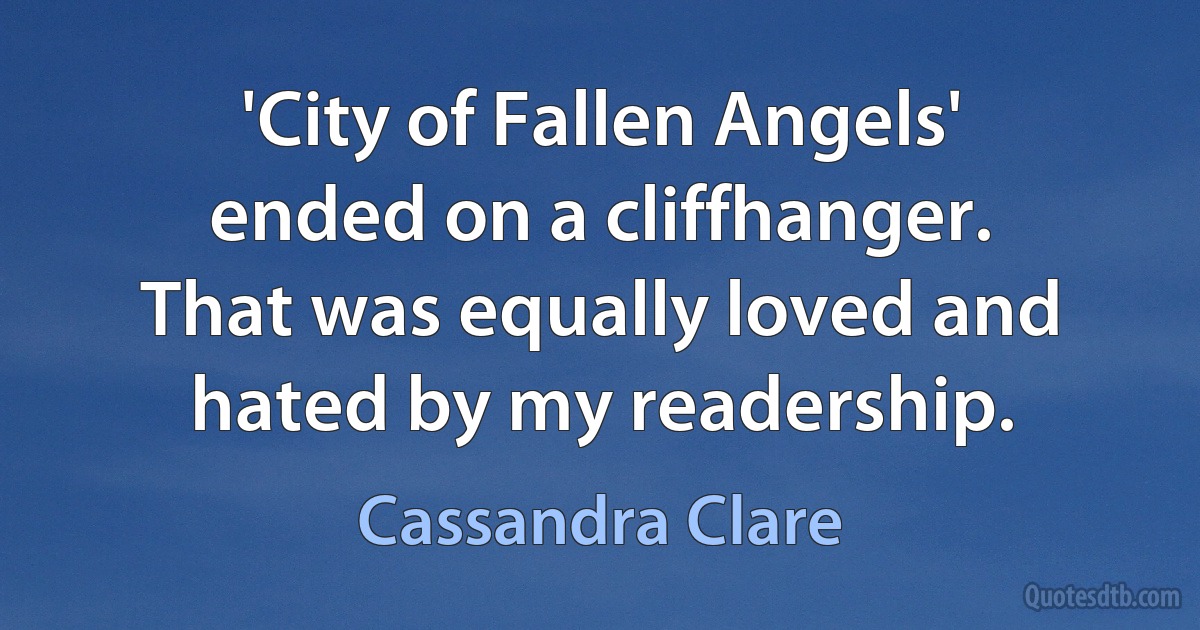 'City of Fallen Angels' ended on a cliffhanger. That was equally loved and hated by my readership. (Cassandra Clare)