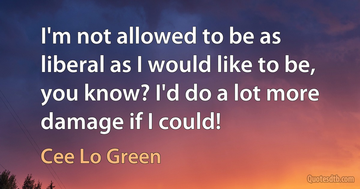 I'm not allowed to be as liberal as I would like to be, you know? I'd do a lot more damage if I could! (Cee Lo Green)