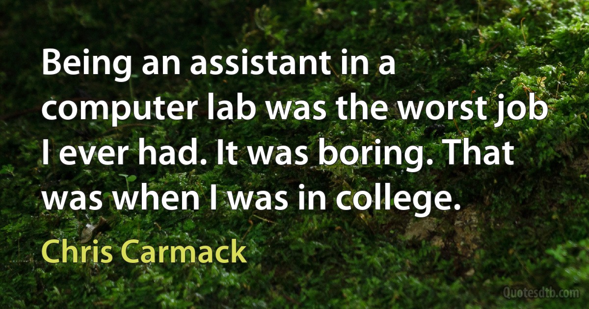 Being an assistant in a computer lab was the worst job I ever had. It was boring. That was when I was in college. (Chris Carmack)