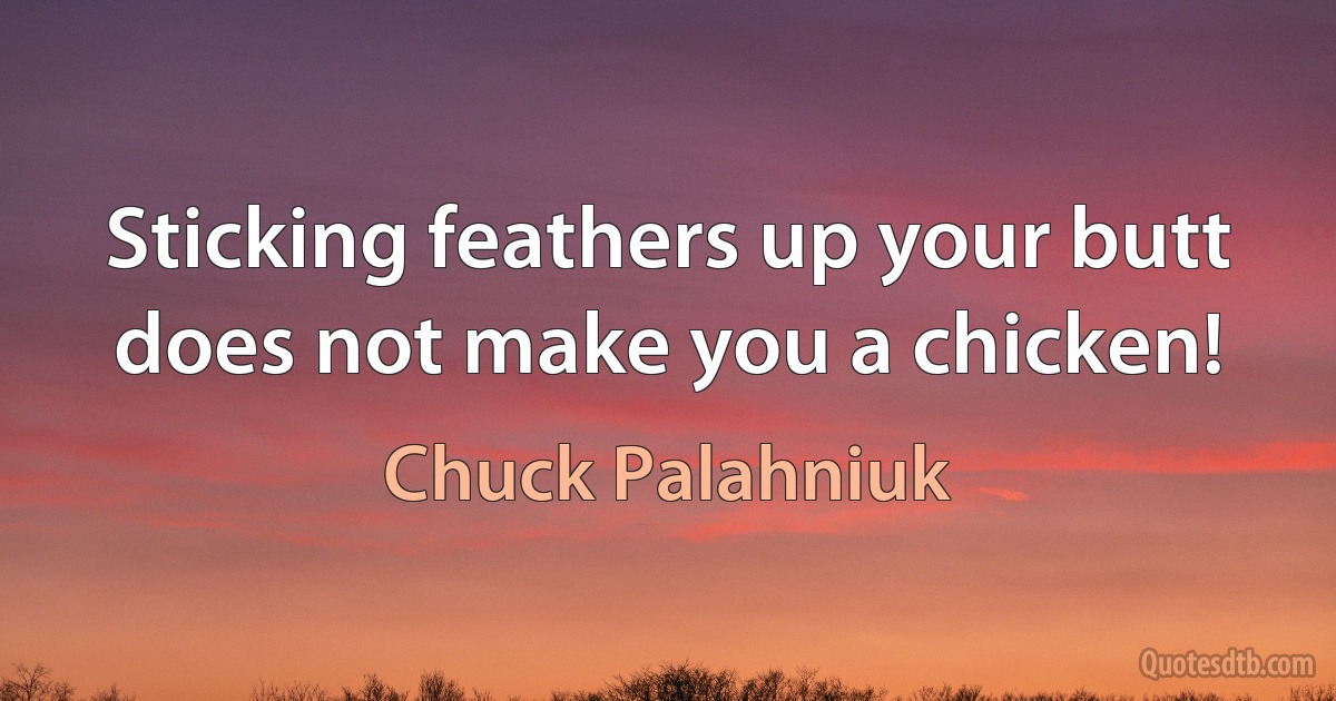 Sticking feathers up your butt does not make you a chicken! (Chuck Palahniuk)