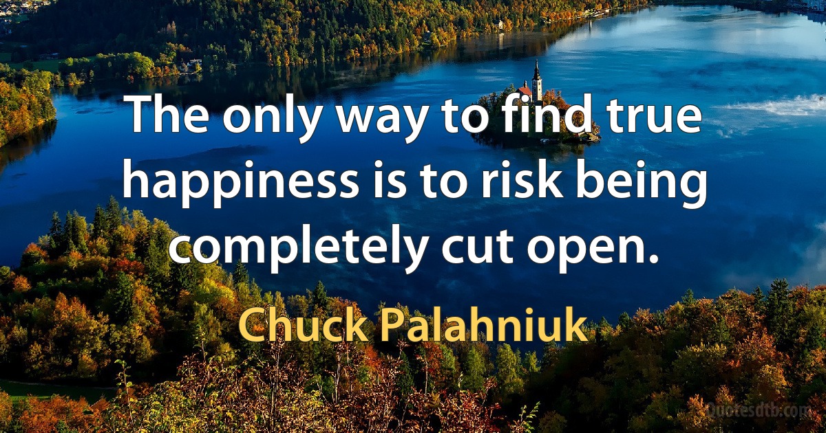 The only way to find true happiness is to risk being completely cut open. (Chuck Palahniuk)