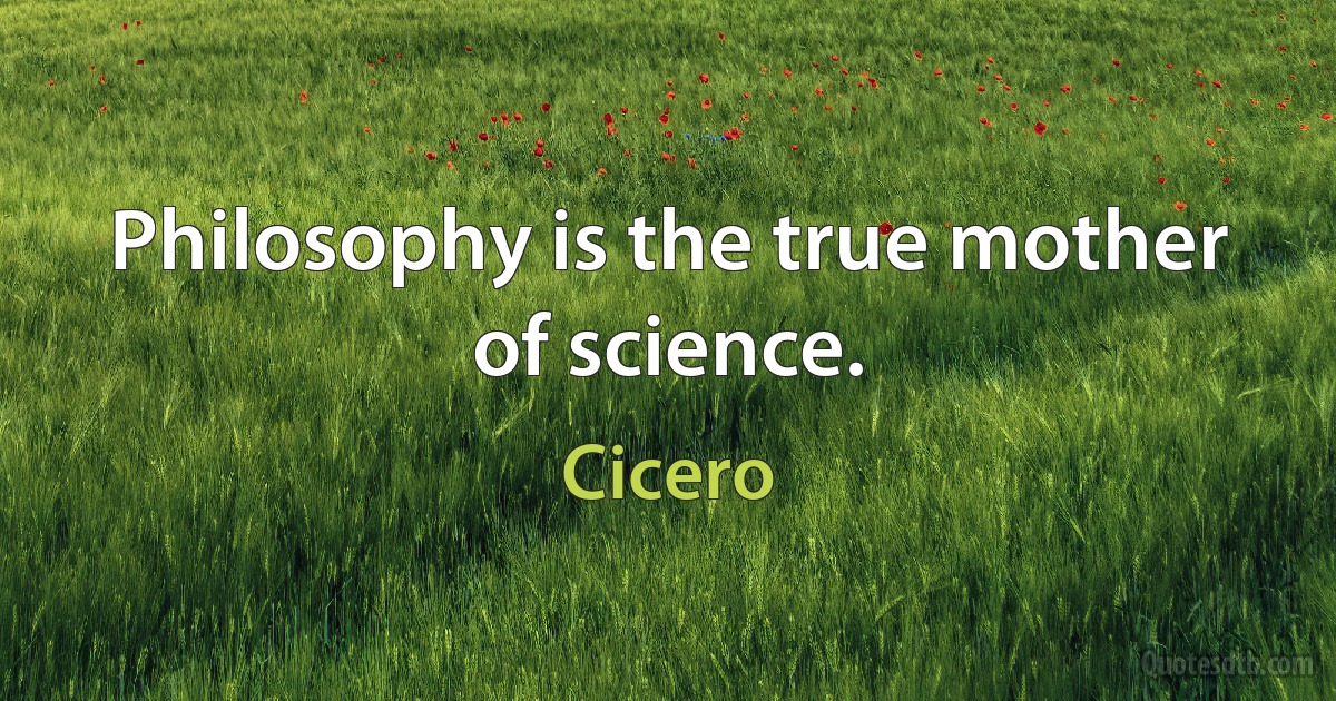 Philosophy is the true mother of science. (Cicero)