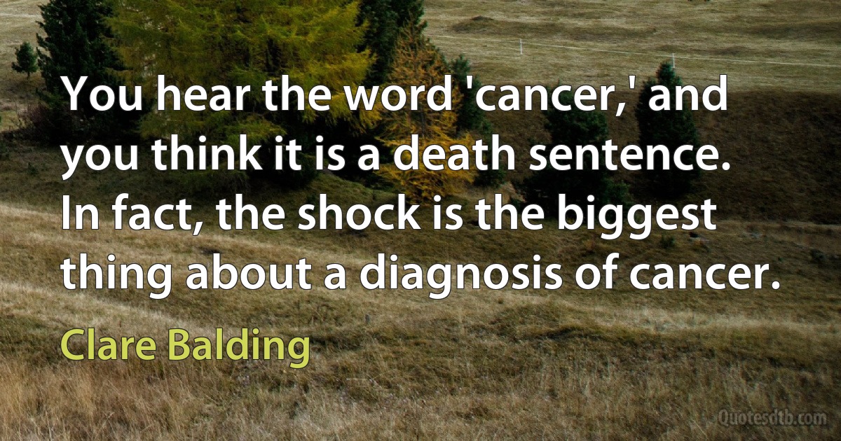 You hear the word 'cancer,' and you think it is a death sentence. In fact, the shock is the biggest thing about a diagnosis of cancer. (Clare Balding)