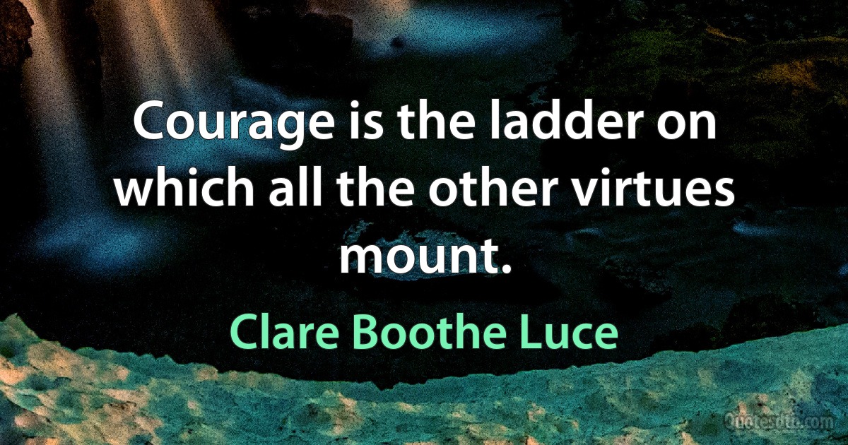 Courage is the ladder on which all the other virtues mount. (Clare Boothe Luce)