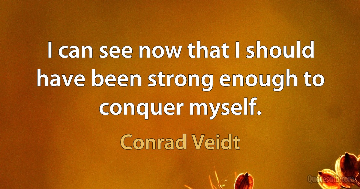 I can see now that I should have been strong enough to conquer myself. (Conrad Veidt)