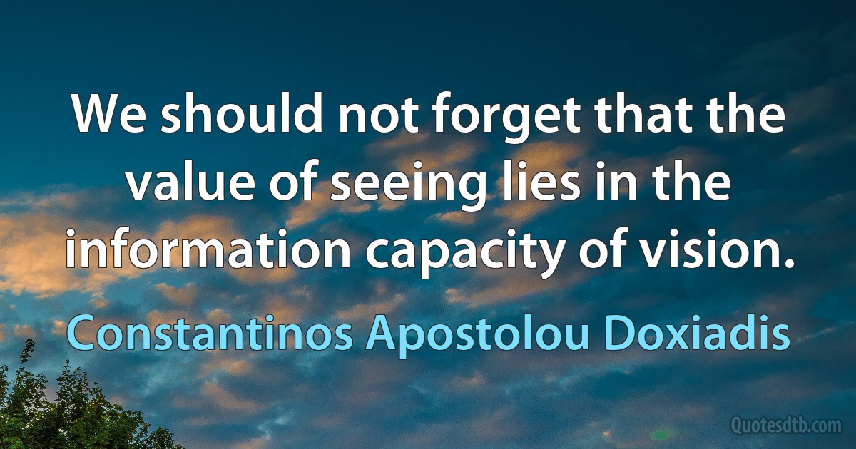 We should not forget that the value of seeing lies in the information capacity of vision. (Constantinos Apostolou Doxiadis)