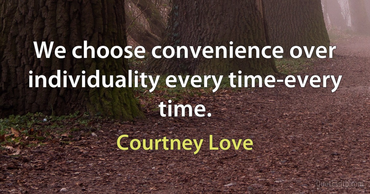 We choose convenience over individuality every time-every time. (Courtney Love)