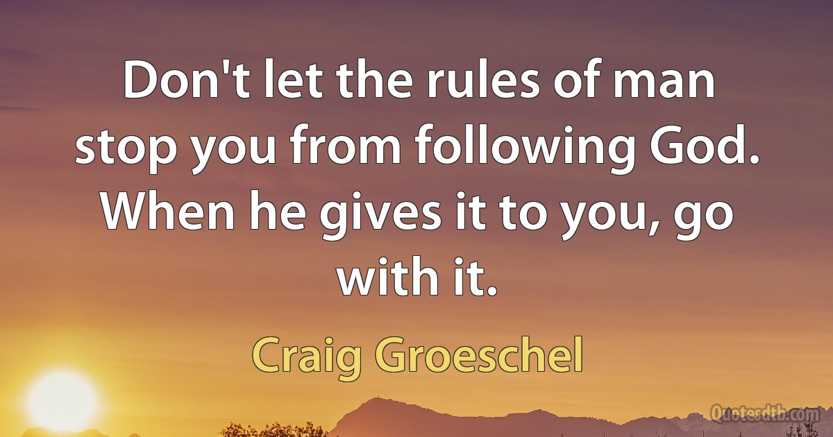 Don't let the rules of man stop you from following God. When he gives it to you, go with it. (Craig Groeschel)