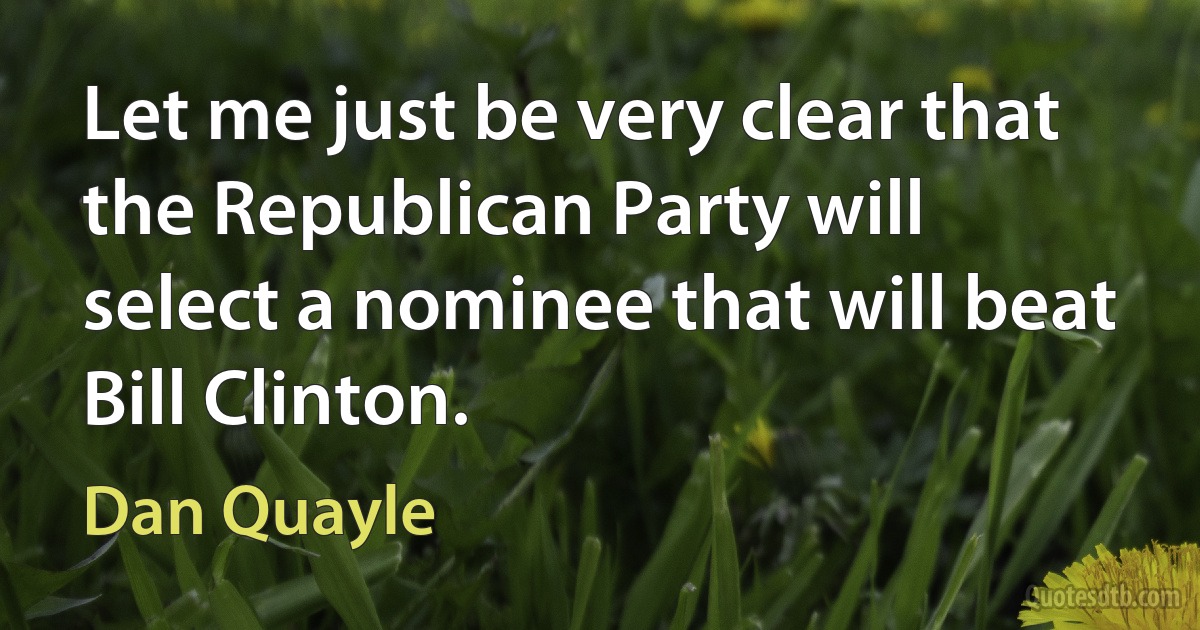 Let me just be very clear that the Republican Party will select a nominee that will beat Bill Clinton. (Dan Quayle)