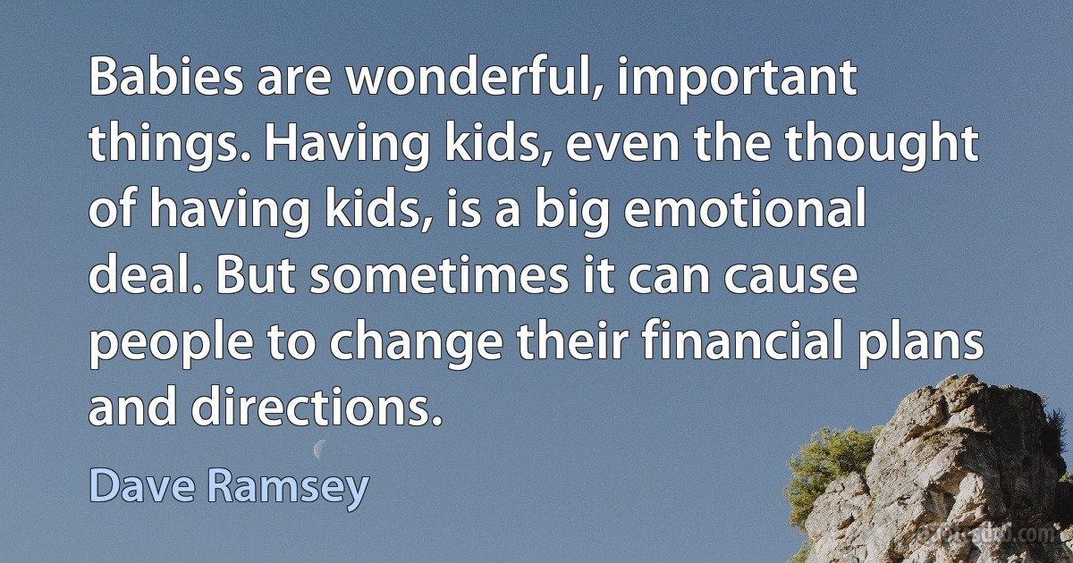 Babies are wonderful, important things. Having kids, even the thought of having kids, is a big emotional deal. But sometimes it can cause people to change their financial plans and directions. (Dave Ramsey)