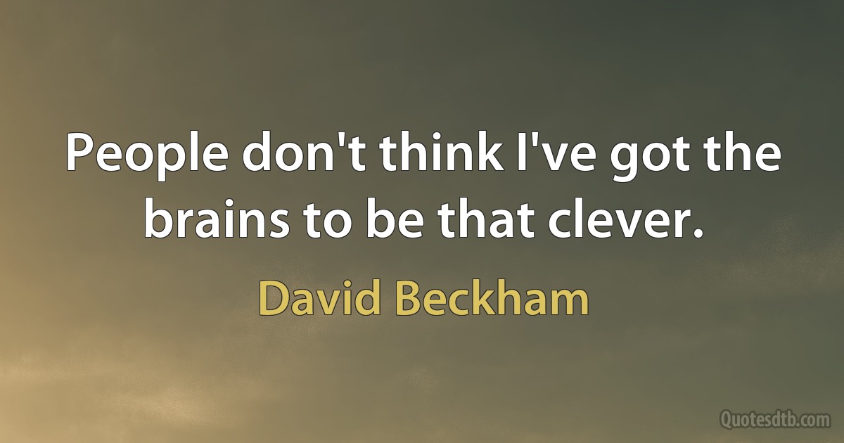 People don't think I've got the brains to be that clever. (David Beckham)