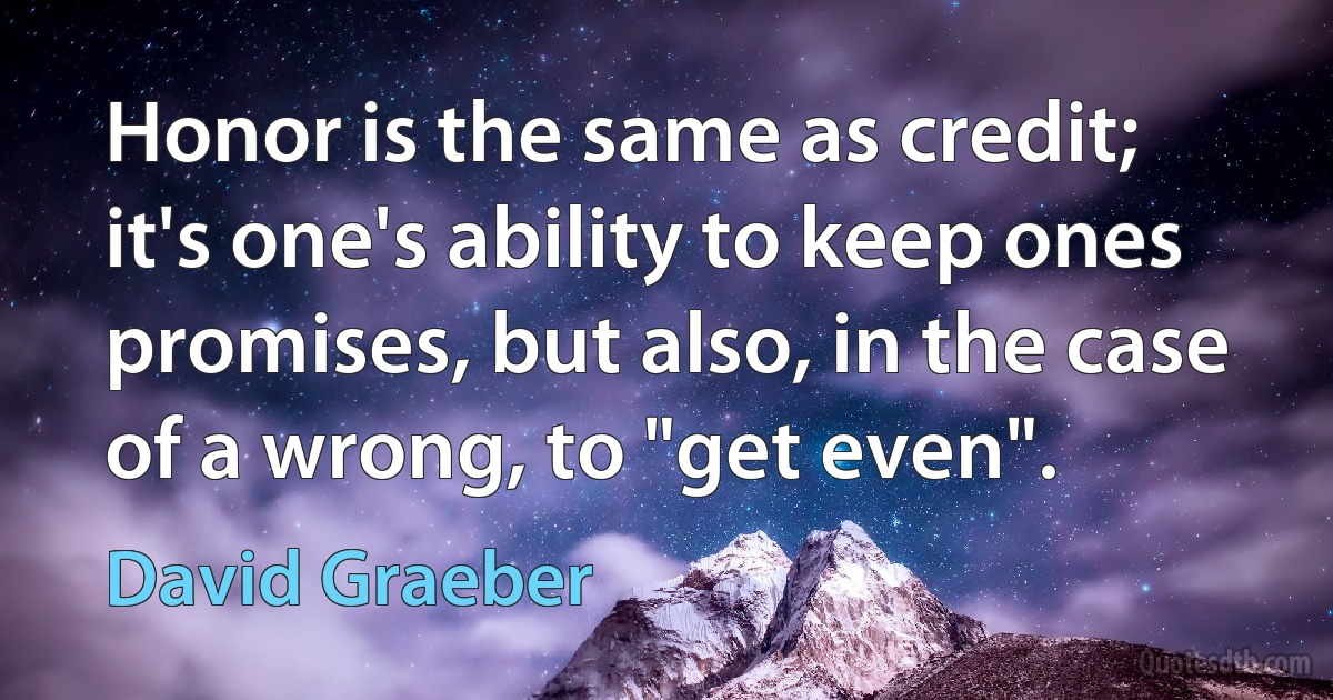 Honor is the same as credit; it's one's ability to keep ones promises, but also, in the case of a wrong, to "get even". (David Graeber)