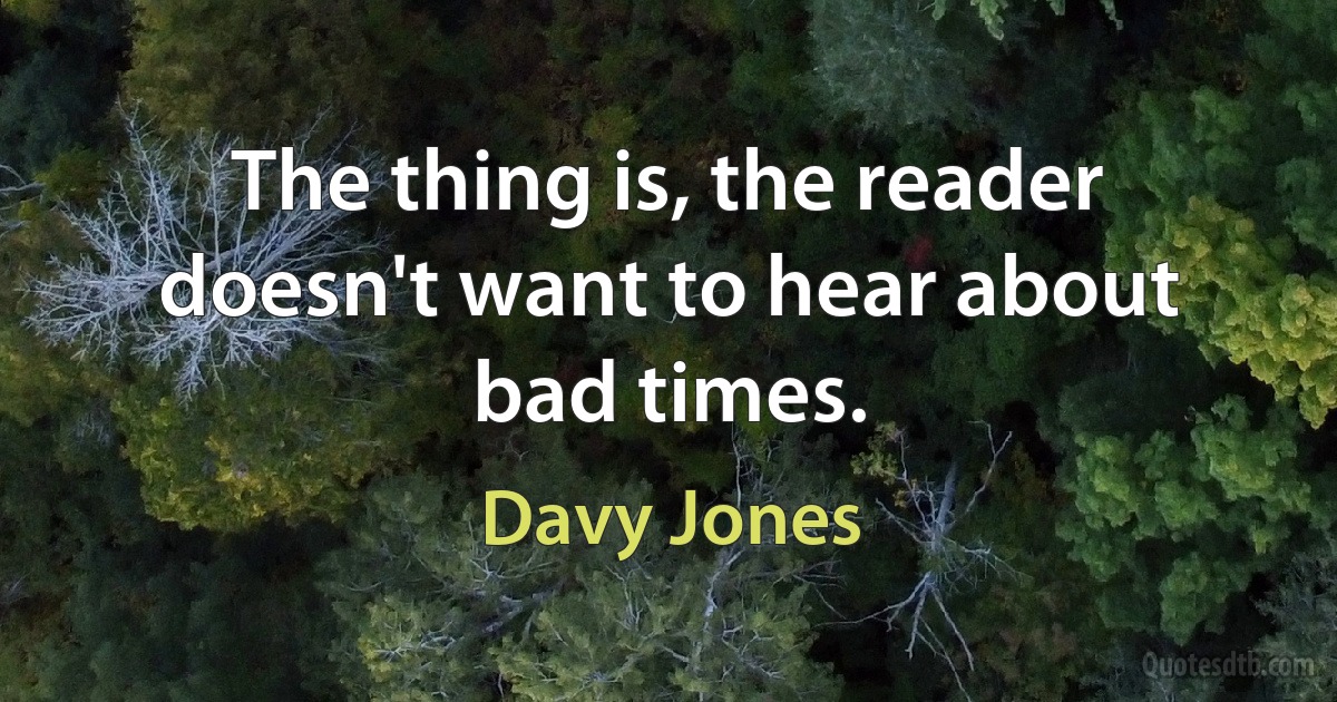 The thing is, the reader doesn't want to hear about bad times. (Davy Jones)