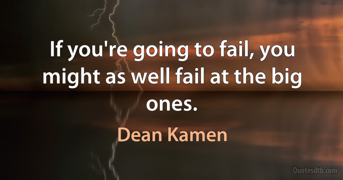 If you're going to fail, you might as well fail at the big ones. (Dean Kamen)