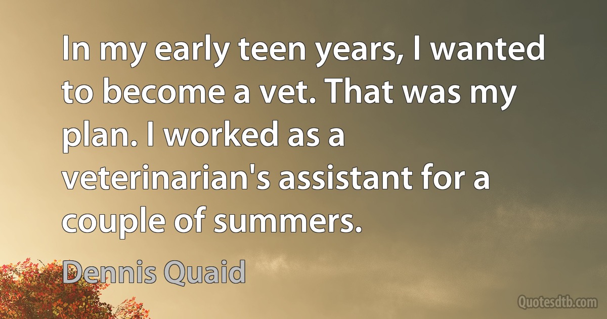 In my early teen years, I wanted to become a vet. That was my plan. I worked as a veterinarian's assistant for a couple of summers. (Dennis Quaid)