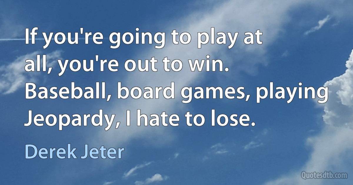 If you're going to play at all, you're out to win. Baseball, board games, playing Jeopardy, I hate to lose. (Derek Jeter)