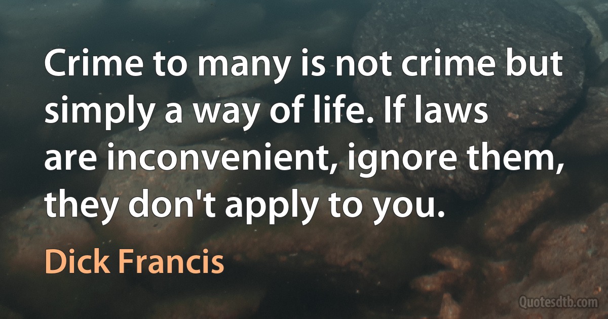 Crime to many is not crime but simply a way of life. If laws are inconvenient, ignore them, they don't apply to you. (Dick Francis)