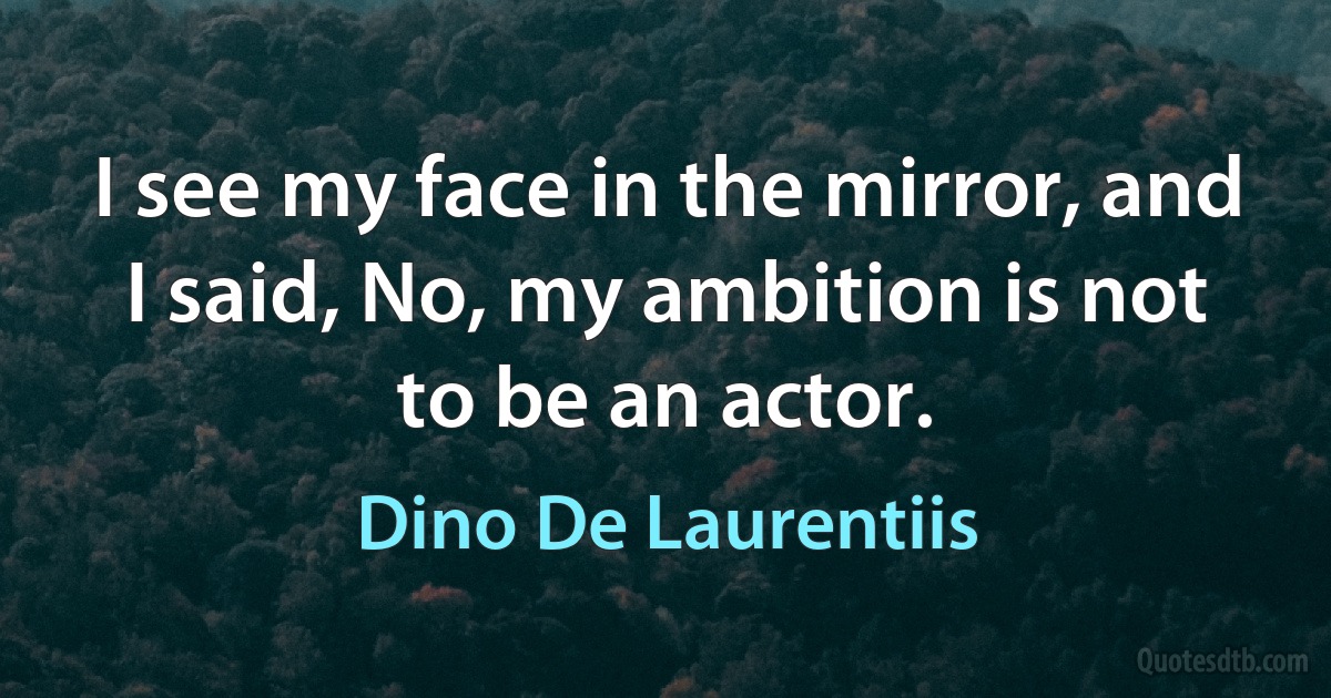 I see my face in the mirror, and I said, No, my ambition is not to be an actor. (Dino De Laurentiis)