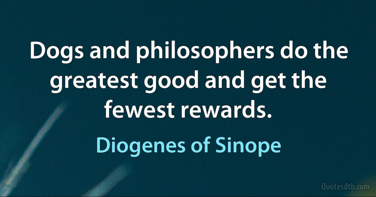 Dogs and philosophers do the greatest good and get the fewest rewards. (Diogenes of Sinope)