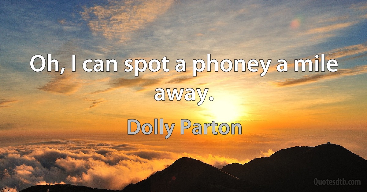 Oh, I can spot a phoney a mile away. (Dolly Parton)