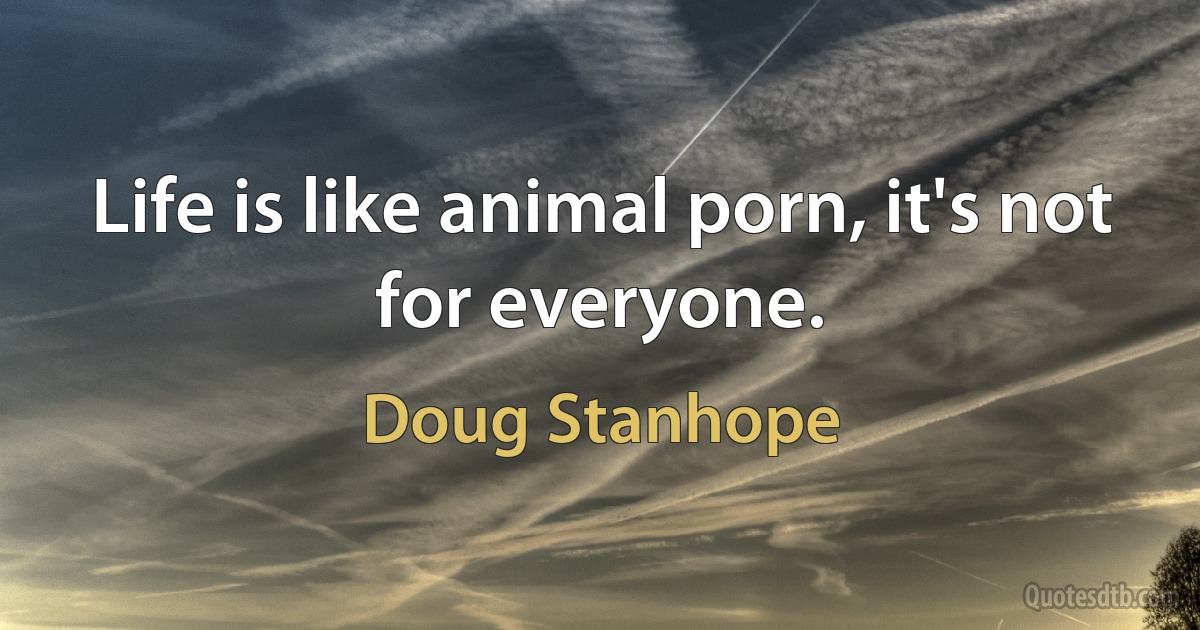 Life is like animal porn, it's not for everyone. (Doug Stanhope)