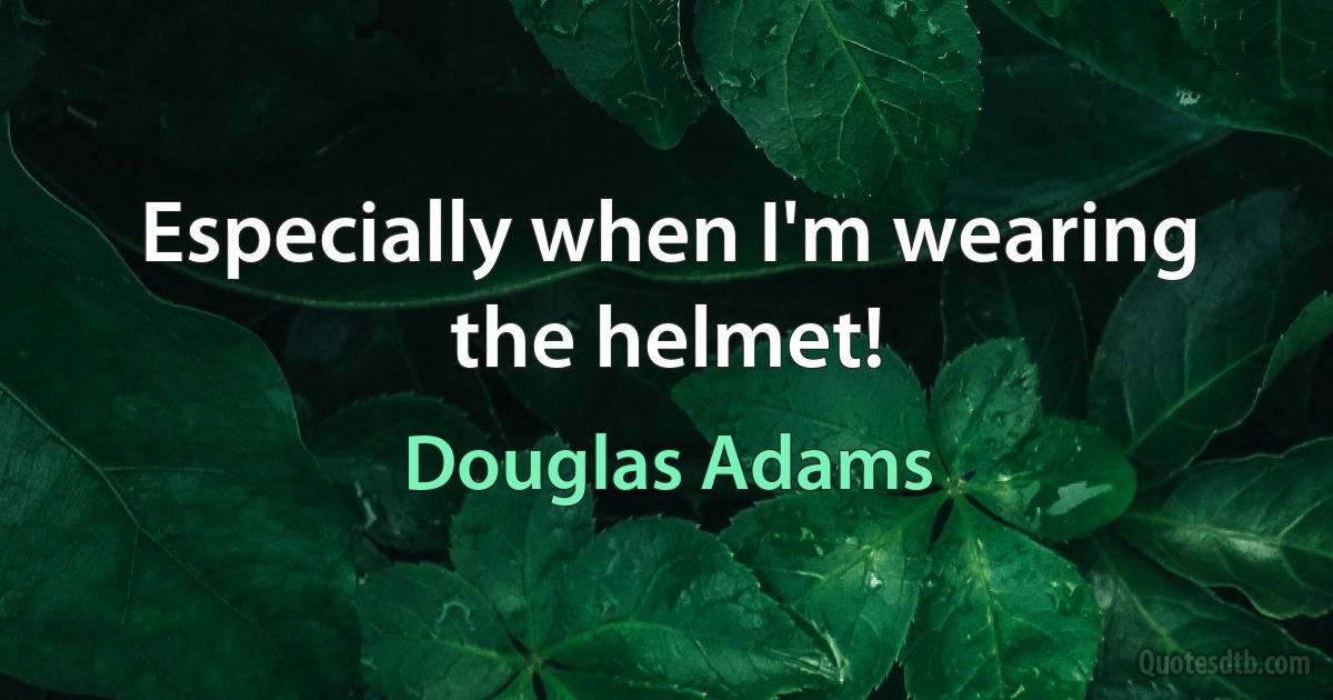 Especially when I'm wearing the helmet! (Douglas Adams)