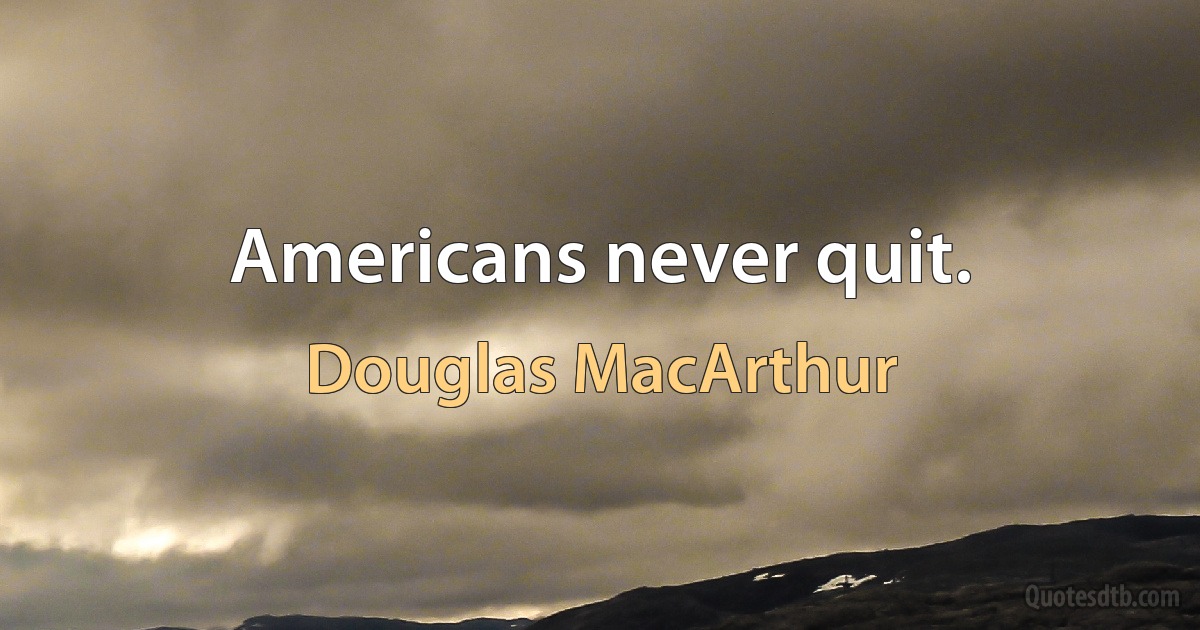 Americans never quit. (Douglas MacArthur)