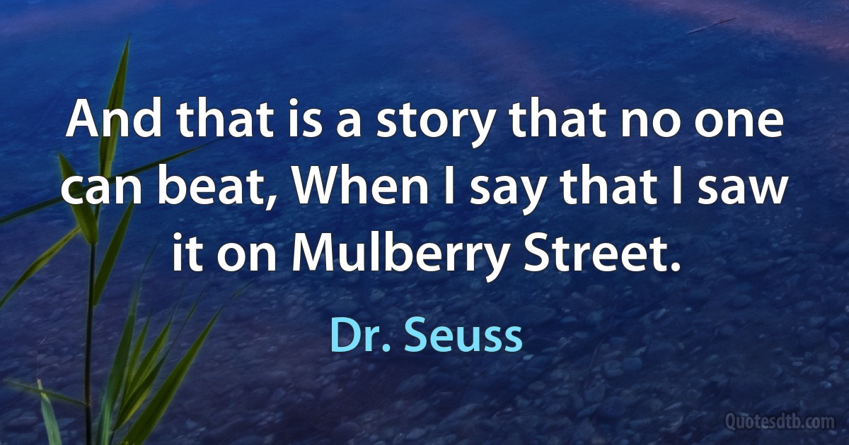 And that is a story that no one can beat, When I say that I saw it on Mulberry Street. (Dr. Seuss)