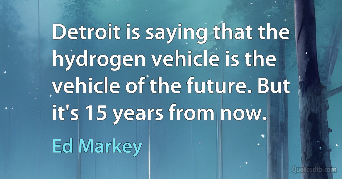 Detroit is saying that the hydrogen vehicle is the vehicle of the future. But it's 15 years from now. (Ed Markey)