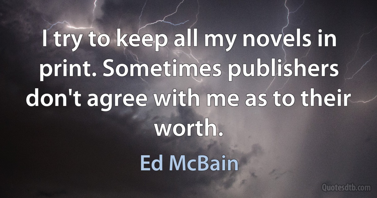 I try to keep all my novels in print. Sometimes publishers don't agree with me as to their worth. (Ed McBain)