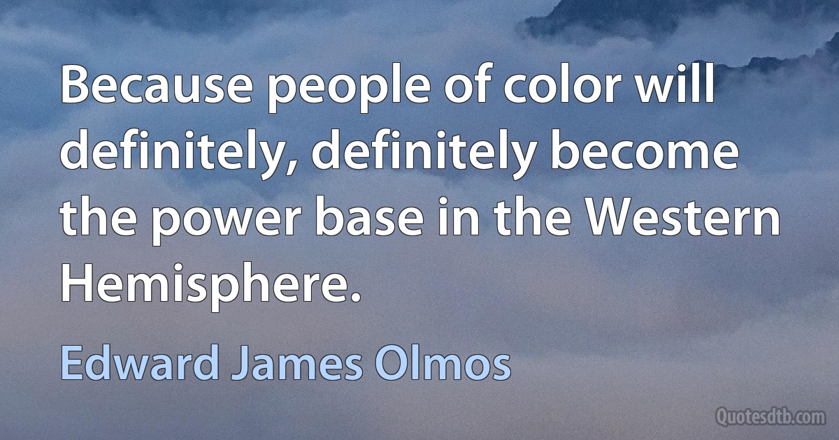 Because people of color will definitely, definitely become the power base in the Western Hemisphere. (Edward James Olmos)