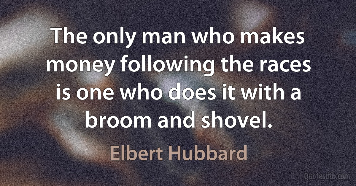 The only man who makes money following the races is one who does it with a broom and shovel. (Elbert Hubbard)