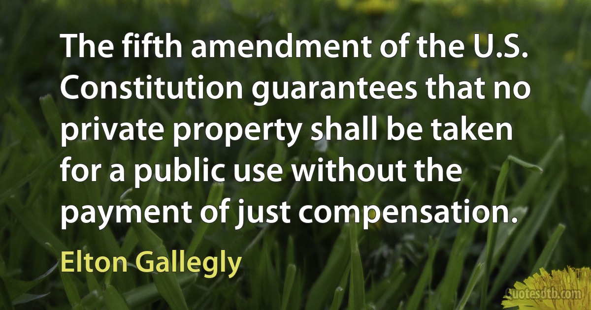 The fifth amendment of the U.S. Constitution guarantees that no private property shall be taken for a public use without the payment of just compensation. (Elton Gallegly)