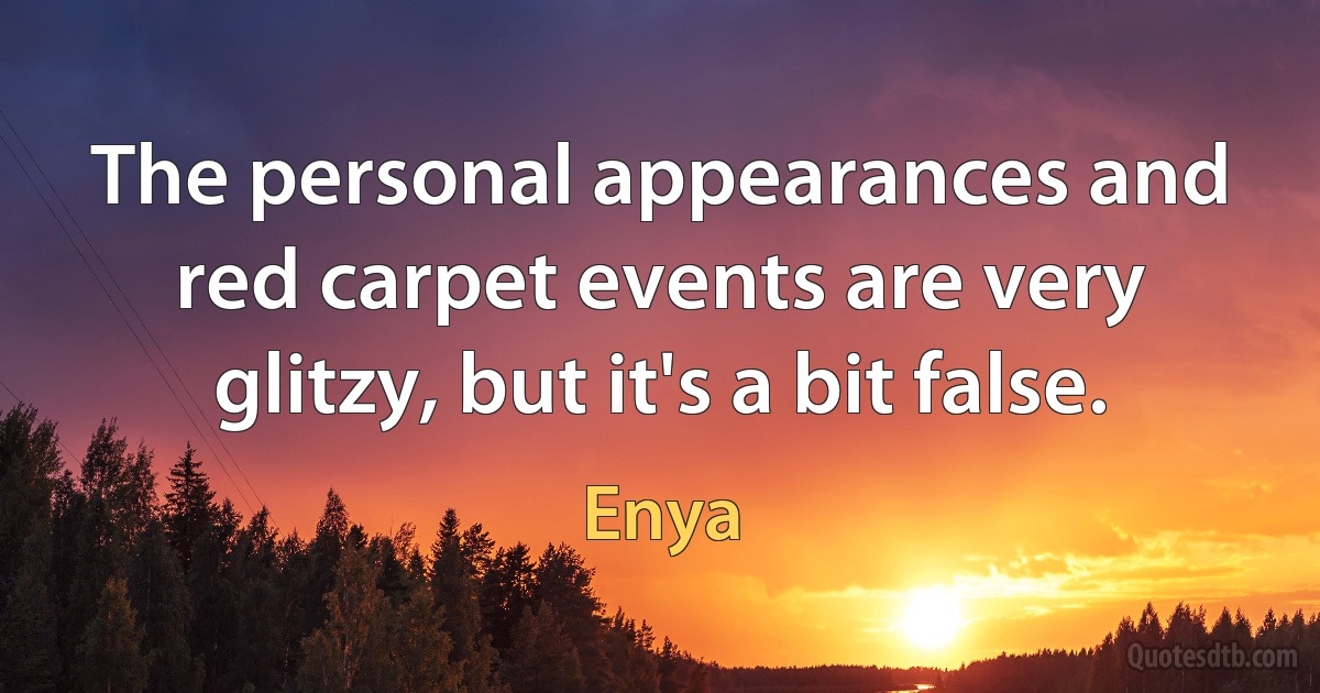 The personal appearances and red carpet events are very glitzy, but it's a bit false. (Enya)