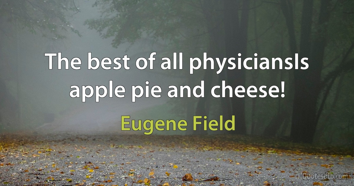 The best of all physiciansIs apple pie and cheese! (Eugene Field)