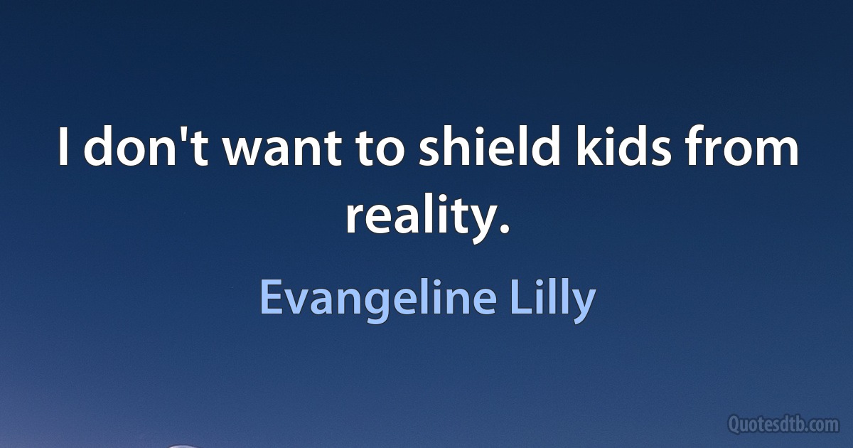 I don't want to shield kids from reality. (Evangeline Lilly)