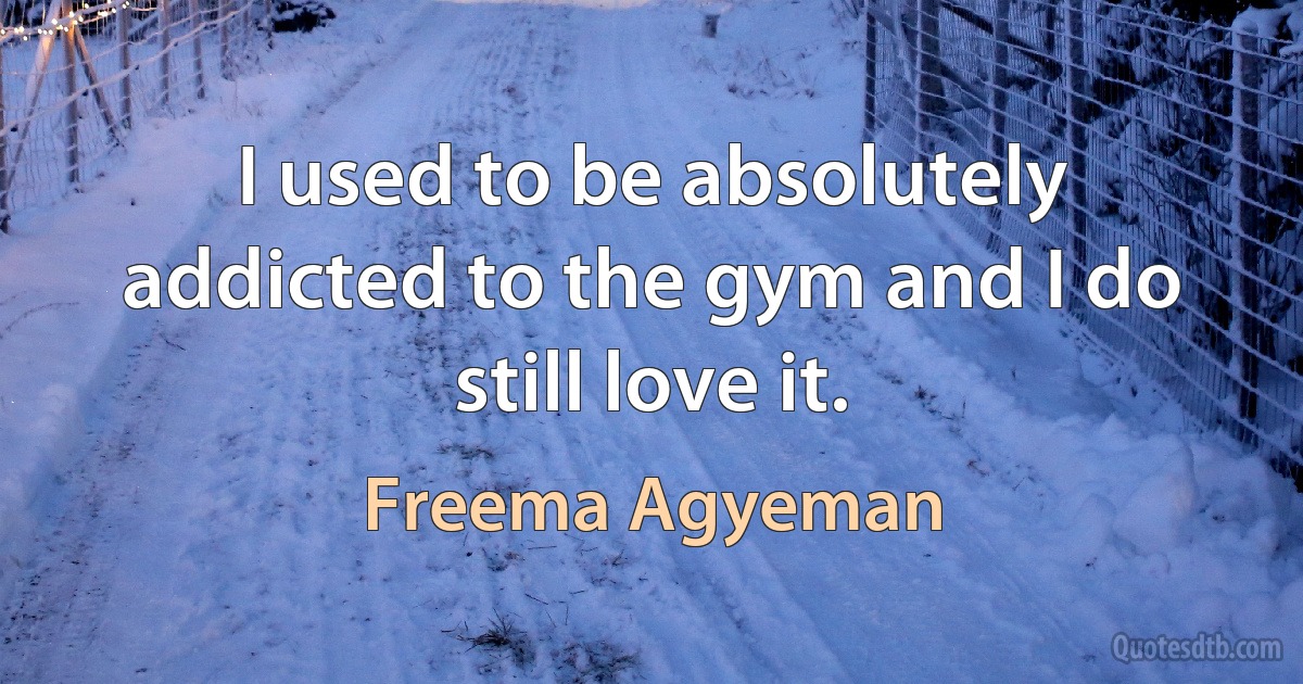 I used to be absolutely addicted to the gym and I do still love it. (Freema Agyeman)